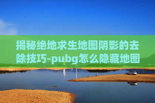 揭秘绝地求生地图阴影的去除技巧-pubg怎么隐藏地图
