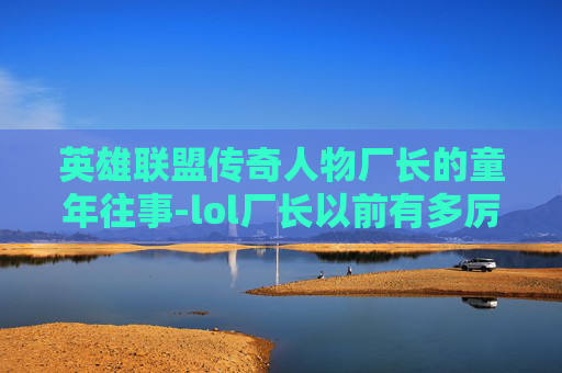英雄联盟传奇人物厂长的童年往事-lol厂长以前有多厉害