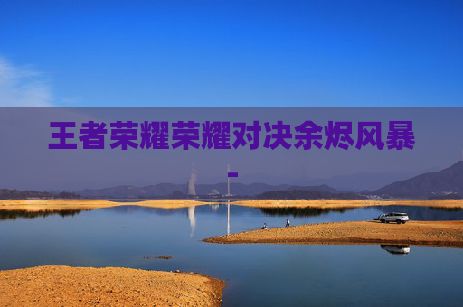 王者荣耀荣耀对决余烬风暴- 王者荣耀荣耀对决余烬风暴-