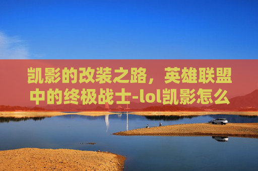凯影的改装之路，英雄联盟中的终极战士-lol凯影怎么变身