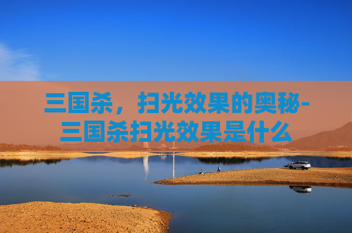 三国杀,扫光效果的奥秘-三国杀扫光效果是什么 三国杀,扫光效果的奥秘-三国杀扫光效果是什么