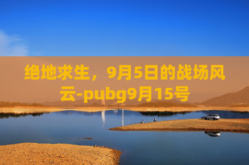 绝地求生,9月5日的战场风云-pubg9月15号 绝地求生,9月5日的战场风云-pubg9月15号