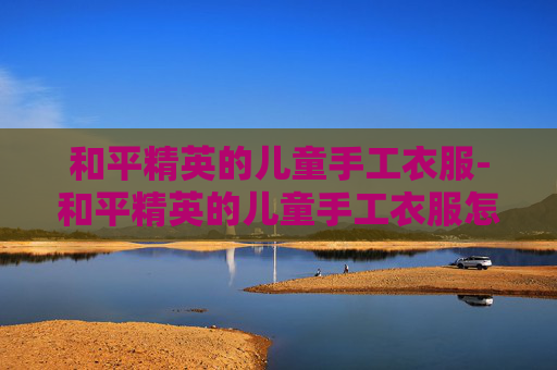 和平精英的儿童手工衣服-和平精英的儿童手工衣服怎么做?