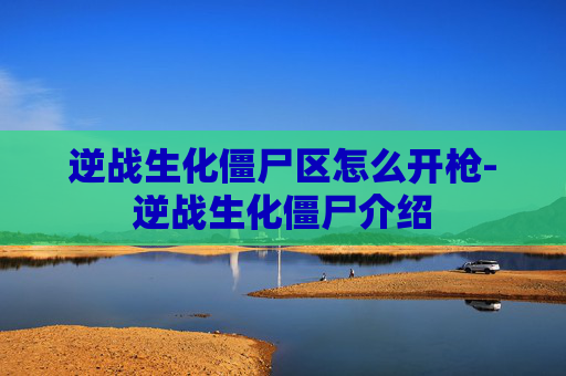 逆战生化僵尸区怎么开枪-逆战生化僵尸介绍 逆战生化僵尸区怎么开枪-逆战生化僵尸介绍