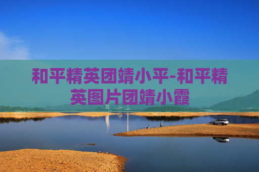 和平精英团靖小平-和平精英图片团靖小霞 和平精英团靖小平-和平精英图片团靖小霞
