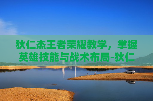 狄仁杰王者荣耀教学,掌握英雄技能与战术布局-狄仁杰王者荣耀教学视频 狄仁杰王者荣耀教学,掌握英雄技能与战术布局-狄仁杰王者荣耀教学视频