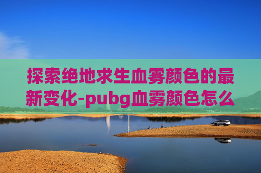 探索绝地求生血雾颜色的最新变化-pubg血雾颜色怎么改 探索绝地求生血雾颜色的最新变化-pubg血雾颜色怎么改
