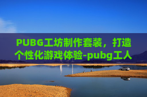 PUBG工坊制作套装,打造个性化游戏体验-pubg工人套装 PUBG工坊制作套装,打造个性化游戏体验-pubg工人套装