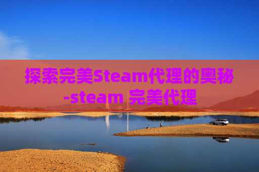 探索完美Steam代理的奥秘-steam 完美代理 探索完美Steam代理的奥秘-steam 完美代理