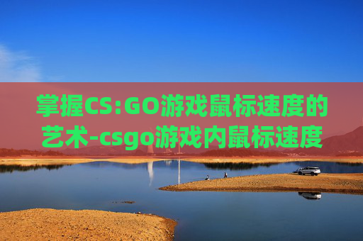 掌握CS:GO游戏鼠标速度的艺术-csgo游戏内鼠标速度 掌握CS:GO游戏鼠标速度的艺术-csgo游戏内鼠标速度