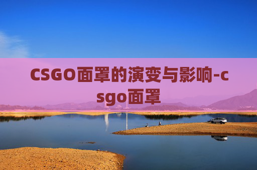 CSGO面罩的演变与影响-csgo面罩 CSGO面罩的演变与影响-csgo面罩