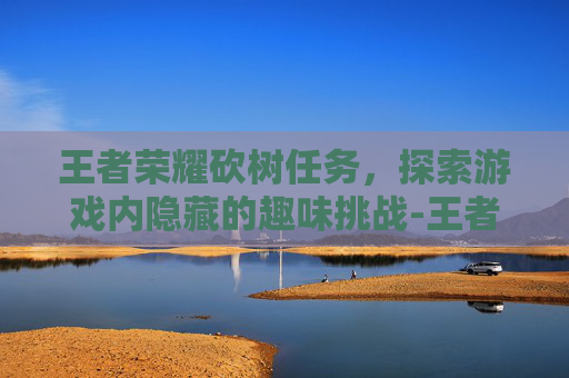 王者荣耀砍树任务,探索游戏内隐藏的趣味挑战-王者荣耀砍树任务怎么做 王者荣耀砍树任务,探索游戏内隐藏的趣味挑战-王者荣耀砍树任务怎么做