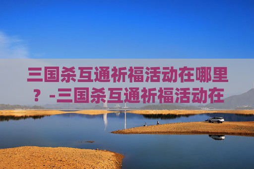三国杀互通祈福活动在哪里?-三国杀互通祈福活动在哪里看 三国杀互通祈福活动在哪里?-三国杀互通祈福活动在哪里看