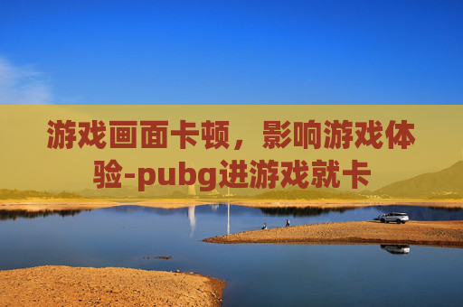 游戏画面卡顿,影响游戏体验-pubg进游戏就卡 游戏画面卡顿,影响游戏体验-pubg进游戏就卡