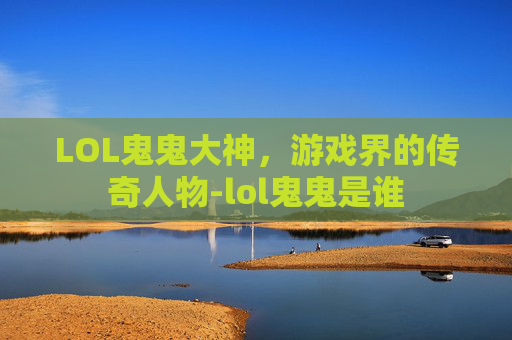 LOL鬼鬼大神,游戏界的传奇人物-lol鬼鬼是谁 LOL鬼鬼大神,游戏界的传奇人物-lol鬼鬼是谁