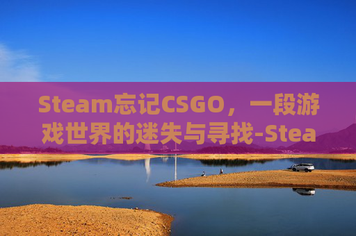 Steam忘记CSGO,一段游戏世界的迷失与寻找-Steam忘记密码 Steam忘记CSGO,一段游戏世界的迷失与寻找-Steam忘记密码