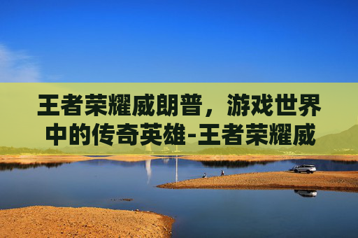 王者荣耀威朗普,游戏世界中的传奇英雄-王者荣耀威朗普怎么玩 王者荣耀威朗普,游戏世界中的传奇英雄-王者荣耀威朗普怎么玩