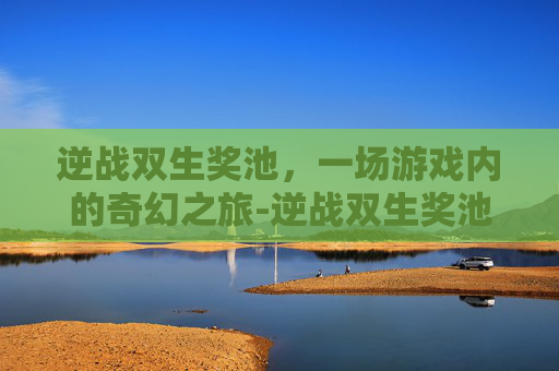 逆战双生奖池,一场游戏内的奇幻之旅-逆战双生奖池怎么领 逆战双生奖池,一场游戏内的奇幻之旅-逆战双生奖池怎么领