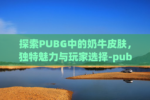 探索PUBG中的奶牛皮肤,独特魅力与玩家选择-pubg奶牛皮肤多会儿上架 探索PUBG中的奶牛皮肤,独特魅力与玩家选择-pubg奶牛皮肤多会儿上架