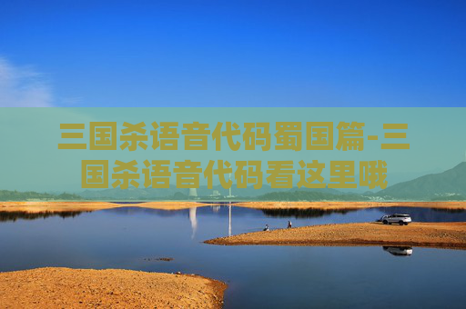 三国杀语音代码蜀国篇-三国杀语音代码看这里哦 三国杀语音代码蜀国篇-三国杀语音代码看这里哦