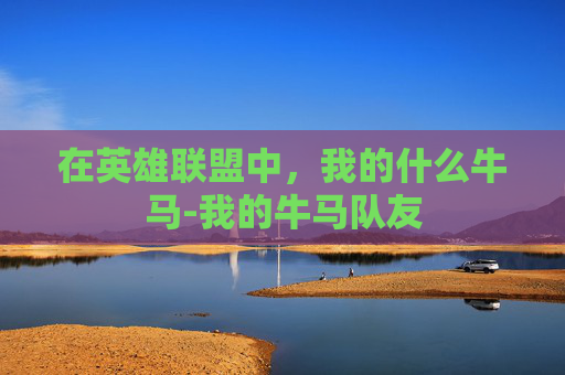 在英雄联盟中,我的什么牛马-我的牛马队友 在英雄联盟中,我的什么牛马-我的牛马队友