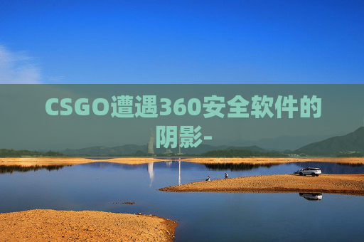 CSGO遭遇360安全软件的阴影- CSGO遭遇360安全软件的阴影-