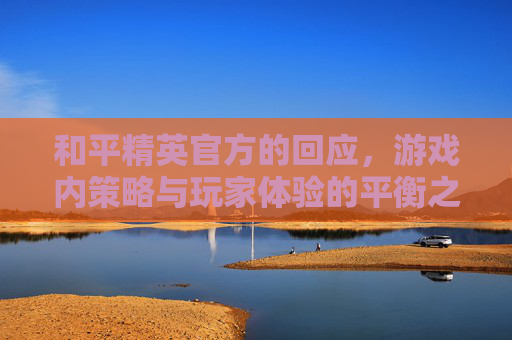 和平精英官方的回应,游戏内策略与玩家体验的平衡之道-和平精英官方回答猛男枪最稳的握把 和平精英官方的回应,游戏内策略与玩家体验的平衡之道-和平精英官方回答猛男枪最稳的握把