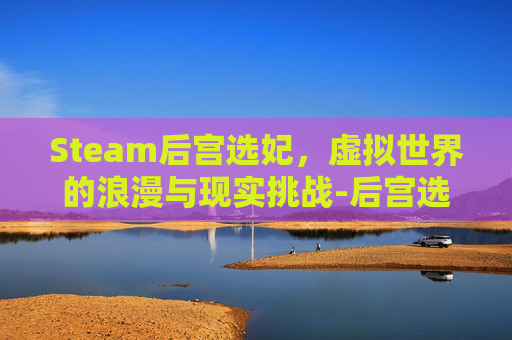 Steam后宫选妃,虚拟世界的浪漫与现实挑战-后宫选择类游戏 Steam后宫选妃,虚拟世界的浪漫与现实挑战-后宫选择类游戏