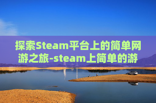 探索Steam平台上的简单网游之旅-steam上简单的游戏 探索Steam平台上的简单网游之旅-steam上简单的游戏