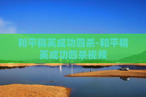 和平精英成功四杀-和平精英成功四杀视频 和平精英成功四杀-和平精英成功四杀视频