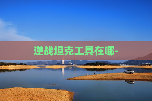 逆战坦克工具在哪- 逆战坦克工具在哪-
