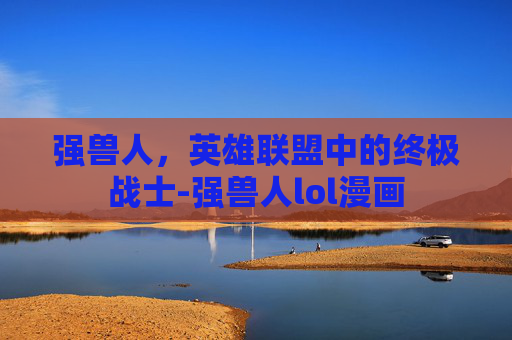 强兽人,英雄联盟中的终极战士-强兽人lol漫画 强兽人,英雄联盟中的终极战士-强兽人lol漫画