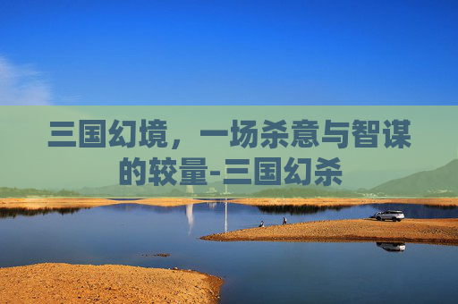 三国幻境,一场杀意与智谋的较量-三国幻杀 三国幻境,一场杀意与智谋的较量-三国幻杀
