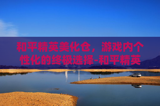 和平精英美化仓,游戏内个性化的终极选择-和平精英美化仓库怎么进 和平精英美化仓,游戏内个性化的终极选择-和平精英美化仓库怎么进