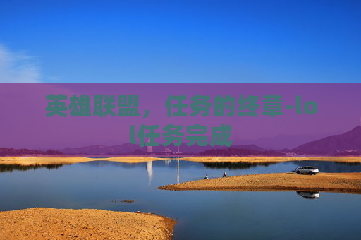 英雄联盟,任务的终章-lol任务完成 英雄联盟,任务的终章-lol任务完成