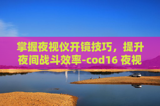 掌握夜视仪开镜技巧,提升夜间战斗效率-cod16 夜视仪 掌握夜视仪开镜技巧,提升夜间战斗效率-cod16 夜视仪