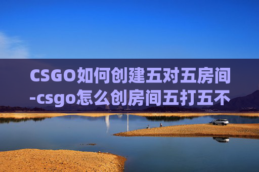 CSGO如何创建五对五房间-csgo怎么创房间五打五不打 CSGO如何创建五对五房间-csgo怎么创房间五打五不打