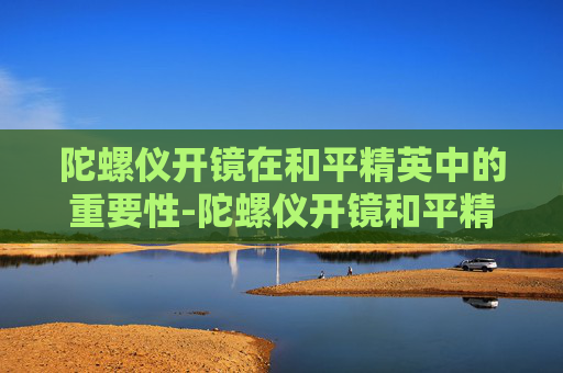 陀螺仪开镜在和平精英中的重要性-陀螺仪开镜和平精英哪个好用