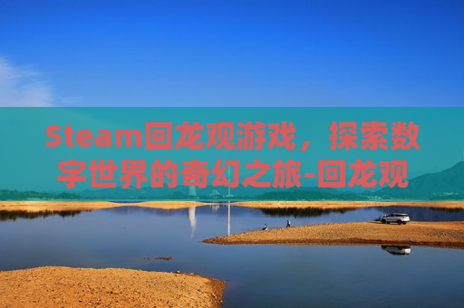 Steam回龙观游戏,探索数字世界的奇幻之旅-回龙观游戏厅 Steam回龙观游戏,探索数字世界的奇幻之旅-回龙观游戏厅
