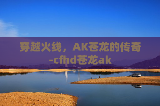 穿越火线,AK苍龙的传奇-cfhd苍龙ak 穿越火线,AK苍龙的传奇-cfhd苍龙ak