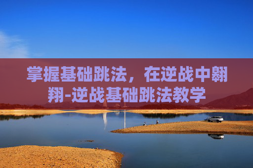 掌握基础跳法，在逆战中翱翔-逆战基础跳法教学