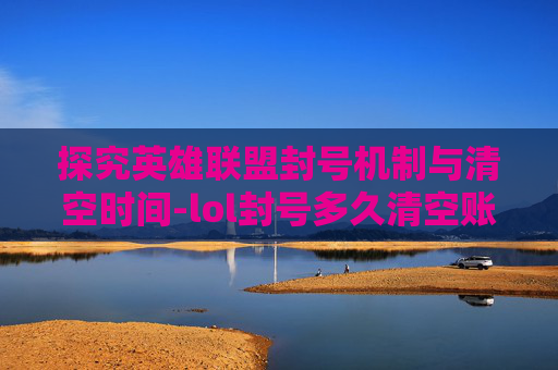 探究英雄联盟封号机制与清空时间-lol封号多久清空账号 探究英雄联盟封号机制与清空时间-lol封号多久清空账号