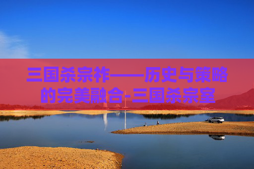 三国杀宗祚——历史与策略的完美融合-三国杀宗室 三国杀宗祚——历史与策略的完美融合-三国杀宗室