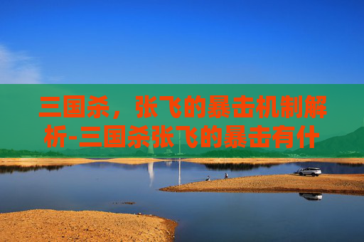 三国杀,张飞的暴击机制解析-三国杀张飞的暴击有什么用处 三国杀,张飞的暴击机制解析-三国杀张飞的暴击有什么用处