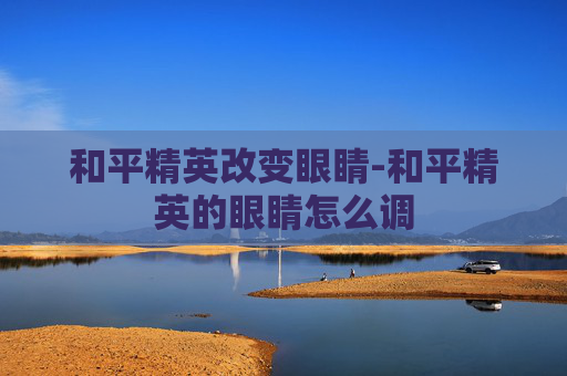 和平精英改变眼睛-和平精英的眼睛怎么调 和平精英改变眼睛-和平精英的眼睛怎么调