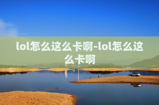 lol怎么这么卡啊-lol怎么这么卡啊 lol怎么这么卡啊-lol怎么这么卡啊