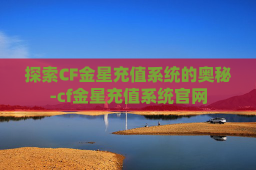 探索CF金星充值系统的奥秘-cf金星充值系统官网