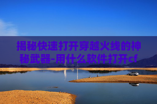揭秘快速打开穿越火线的神秘武器-用什么软件打开cf 揭秘快速打开穿越火线的神秘武器-用什么软件打开cf