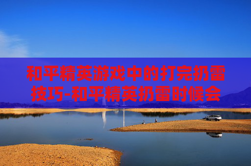 和平精英游戏中的打完扔雷技巧-和平精英扔雷时候会抖怎么办 和平精英游戏中的打完扔雷技巧-和平精英扔雷时候会抖怎么办
