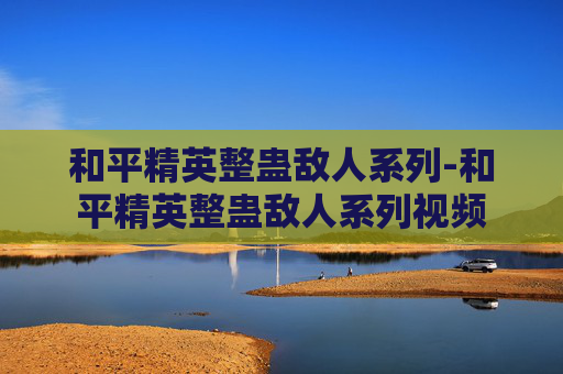 和平精英整蛊敌人系列-和平精英整蛊敌人系列视频